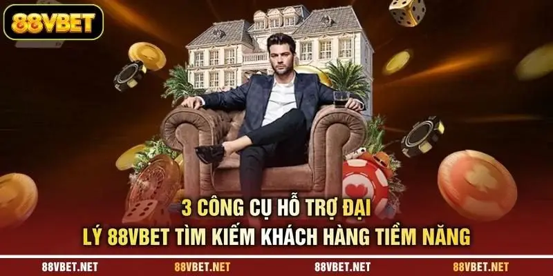 3 công cụ hỗ trợ đại lý 88VBET tìm kiếm khách hàng tiềm năng