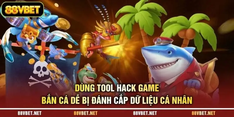 Dùng tool hack game bắn cá dễ bị đánh cắp dữ liệu cá nhân