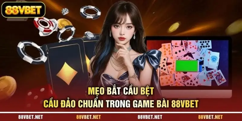 Mẹo bắt cầu bệt cầu đảo chuẩn trong game bài 88VBET